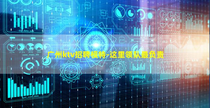 广州ktv招聘模特-这里领队最负责